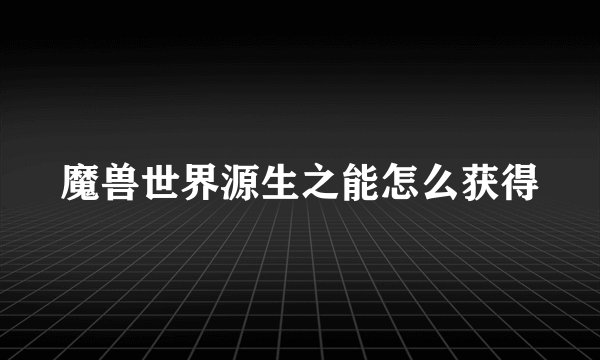 魔兽世界源生之能怎么获得