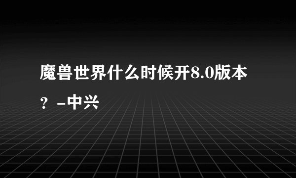 魔兽世界什么时候开8.0版本？-中兴