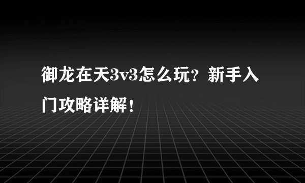 御龙在天3v3怎么玩？新手入门攻略详解！