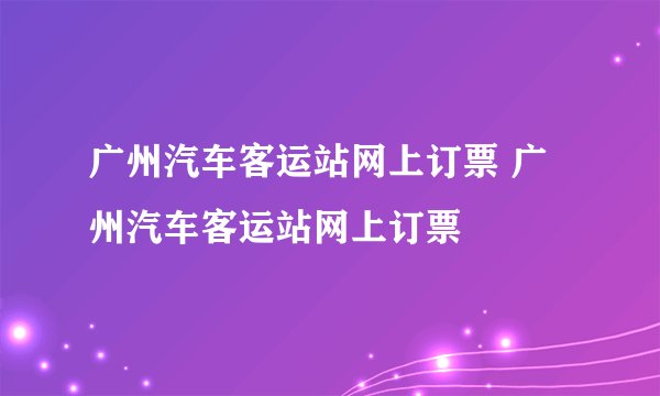 广州汽车客运站网上订票 广州汽车客运站网上订票
