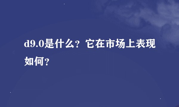 d9.0是什么？它在市场上表现如何？