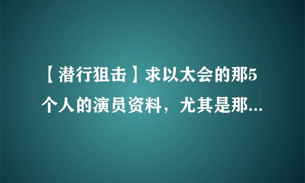 【潜行狙击】求以太会的那5个人的演员资料，尤其是那个带眼镜的。。3Q