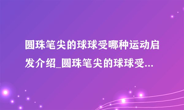 圆珠笔尖的球球受哪种运动启发介绍_圆珠笔尖的球球受哪种运动启发是什么