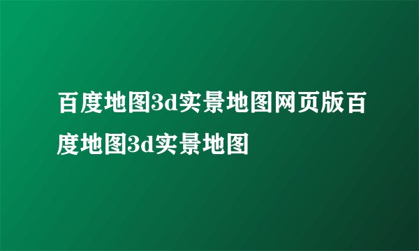 百度地图3d实景地图网页版百度地图3d实景地图
