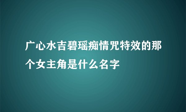 广心水吉碧瑶痴情咒特效的那个女主角是什么名字