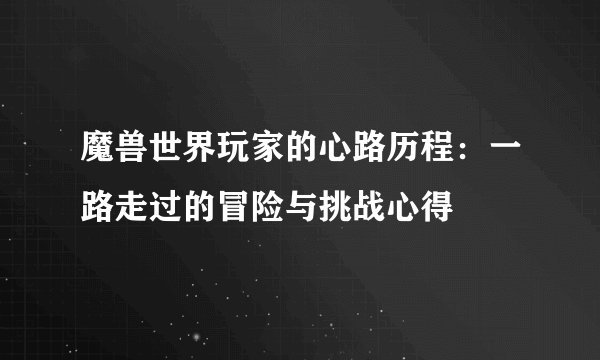 魔兽世界玩家的心路历程：一路走过的冒险与挑战心得