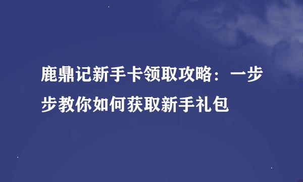 鹿鼎记新手卡领取攻略：一步步教你如何获取新手礼包