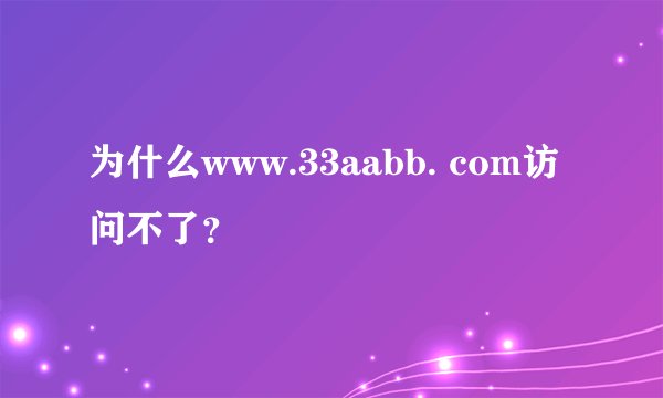 为什么www.33aabb. com访问不了?