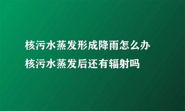 核污水蒸发形成降雨怎么办 核污水蒸发后还有辐射吗