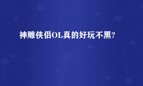 神雕侠侣OL真的好玩不黑?