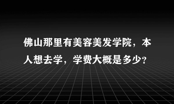 佛山那里有美容美发学院，本人想去学，学费大概是多少？