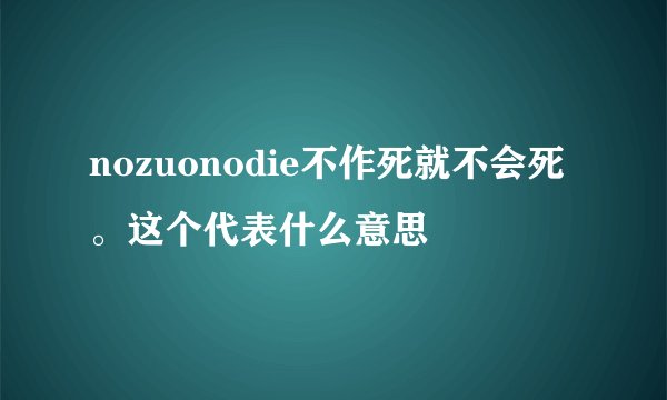 nozuonodie不作死就不会死。这个代表什么意思