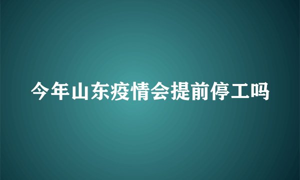 今年山东疫情会提前停工吗