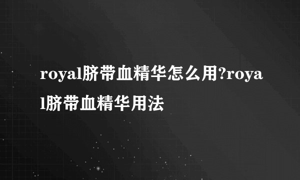 royal脐带血精华怎么用?royal脐带血精华用法