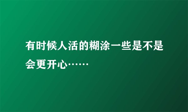 有时候人活的糊涂一些是不是会更开心……