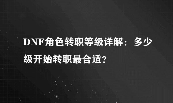 DNF角色转职等级详解：多少级开始转职最合适？