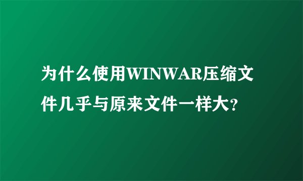 为什么使用WINWAR压缩文件几乎与原来文件一样大？