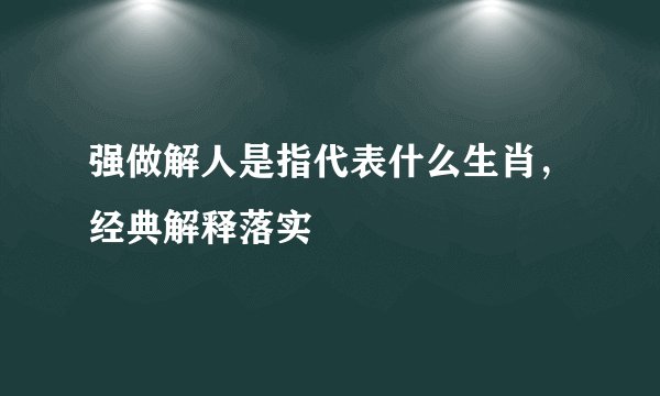 强做解人是指代表什么生肖，经典解释落实