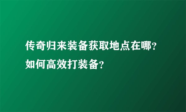 传奇归来装备获取地点在哪？如何高效打装备？