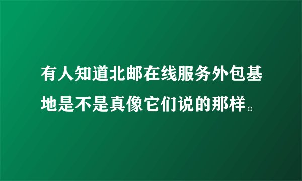 有人知道北邮在线服务外包基地是不是真像它们说的那样。