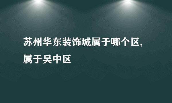 苏州华东装饰城属于哪个区,属于吴中区