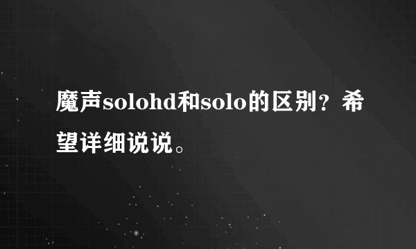 魔声solohd和solo的区别？希望详细说说。
