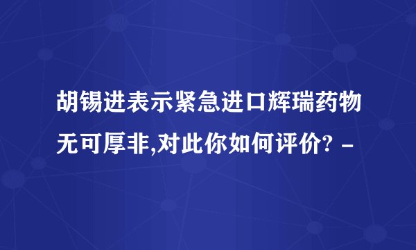 胡锡进表示紧急进口辉瑞药物无可厚非,对此你如何评价? -