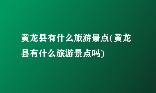 黄龙县有什么旅游景点(黄龙县有什么旅游景点吗)