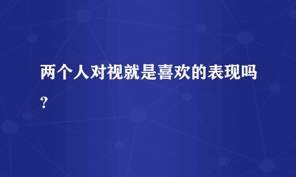 两个人对视就是喜欢的表现吗？