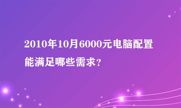 2010年10月6000元电脑配置能满足哪些需求？