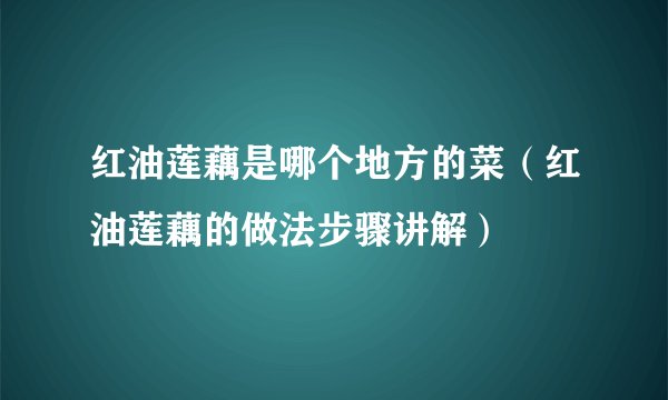 红油莲藕是哪个地方的菜（红油莲藕的做法步骤讲解）