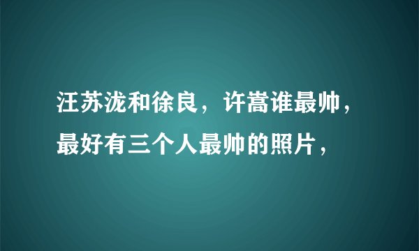 汪苏泷和徐良，许嵩谁最帅，最好有三个人最帅的照片，
