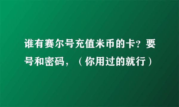 谁有赛尔号充值米币的卡？要号和密码，（你用过的就行）