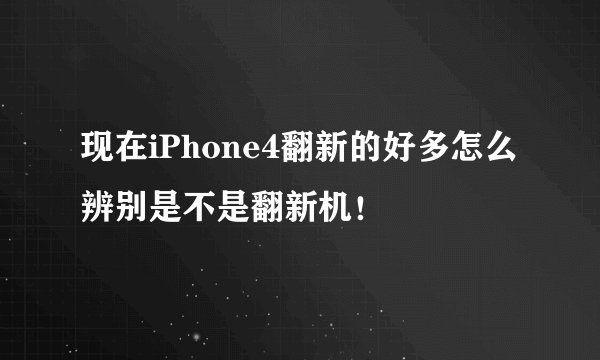 现在iPhone4翻新的好多怎么辨别是不是翻新机！