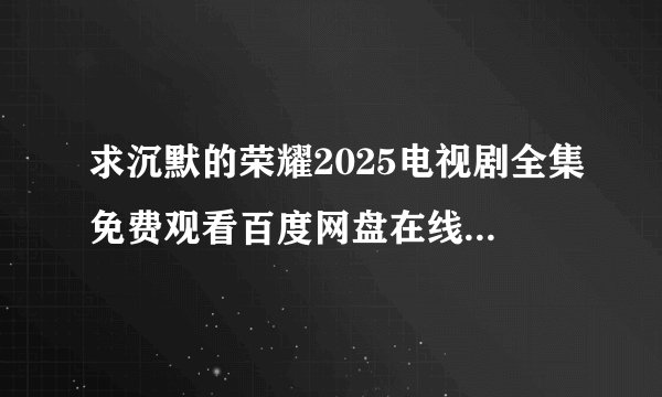 求沉默的荣耀2025电视剧全集免费观看百度网盘在线观看高清4K