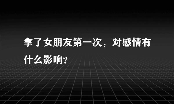 拿了女朋友第一次，对感情有什么影响？