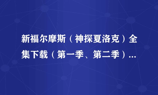 新福尔摩斯（神探夏洛克）全集下载（第一季、第二季） 最好是高清的，迅雷下载的，谢谢！
