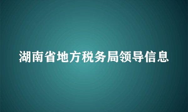 湖南省地方税务局领导信息