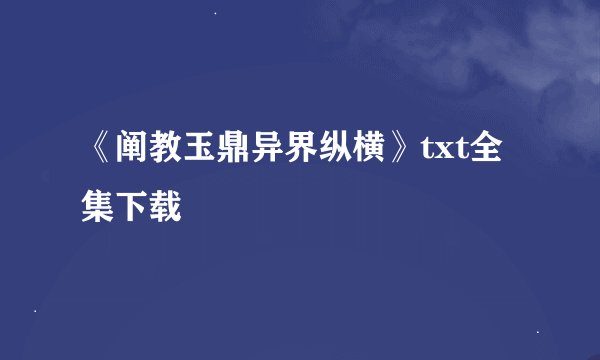 《阐教玉鼎异界纵横》txt全集下载