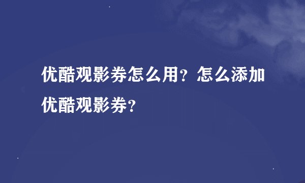优酷观影券怎么用?怎么添加优酷观影券?