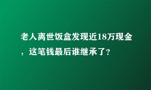 老人离世饭盒发现近18万现金，这笔钱最后谁继承了？