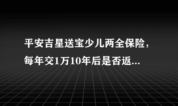 平安吉星送宝少儿两全保险，每年交1万10年后是否返还10万保金，还继续享受保险等