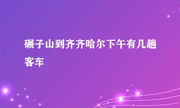 碾子山到齐齐哈尔下午有几趟客车