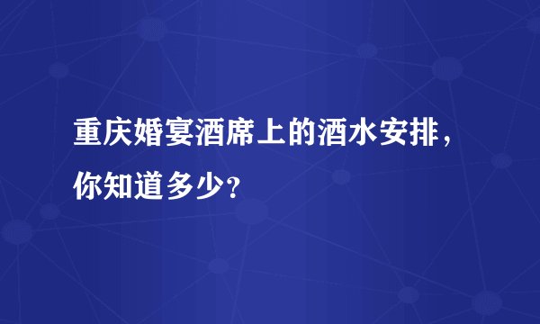重庆婚宴酒席上的酒水安排，你知道多少？
