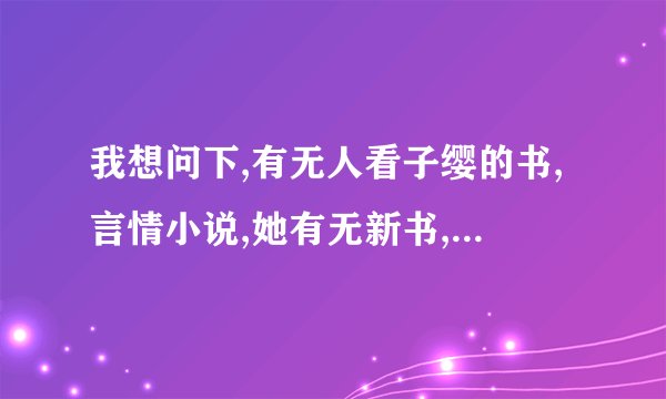 我想问下,有无人看子缨的书,言情小说,她有无新书,叫什么名字,内容如何,好看不?!