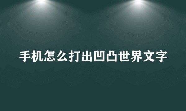 手机怎么打出凹凸世界文字