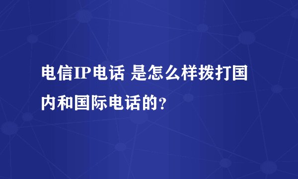 电信IP电话 是怎么样拨打国内和国际电话的？