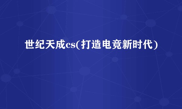 世纪天成cs(打造电竞新时代)