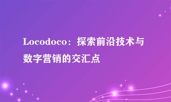 Locodoco：探索前沿技术与数字营销的交汇点