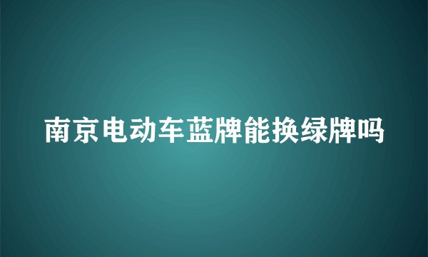 南京电动车蓝牌能换绿牌吗
